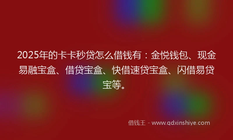 2025年的卡卡秒贷怎么借钱有：金悦钱包、现金易融宝盒、借贷宝盒、快借速贷宝盒、闪借易贷宝等。