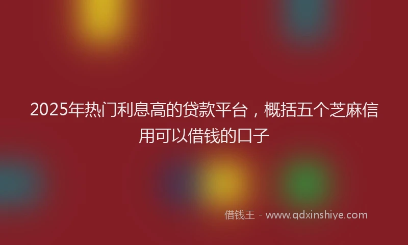 2025年热门利息高的贷款平台，概括五个芝麻信用可以借钱的口子