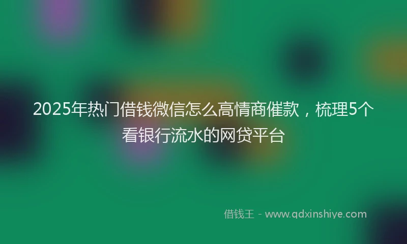 2025年热门借钱微信怎么高情商催款，梳理5个看银行流水的网贷平台