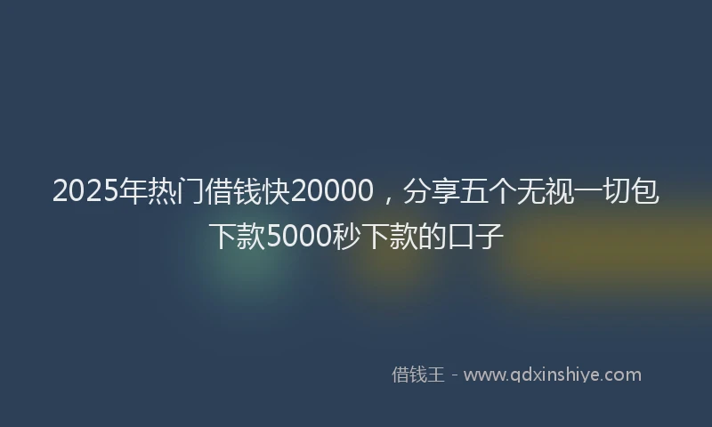 2025年热门借钱快20000，分享五个无视一切包下款5000秒下款的口子