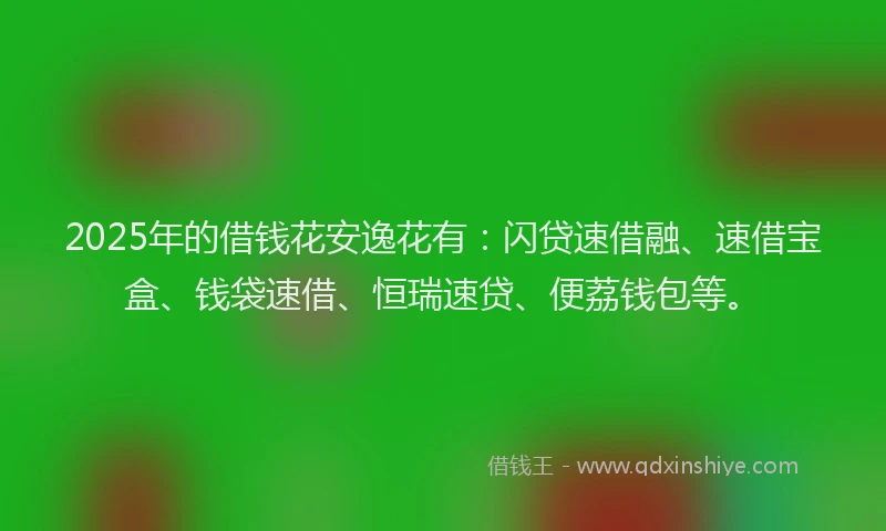 2025年的借钱花安逸花有：闪贷速借融、速借宝盒、钱袋速借、恒瑞速贷、便荔钱包等。