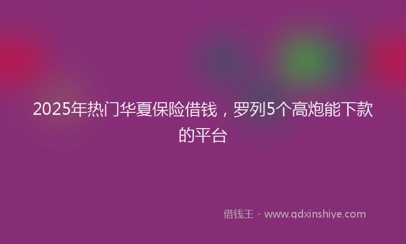 2025年热门华夏保险借钱，罗列5个高炮能下款的平台