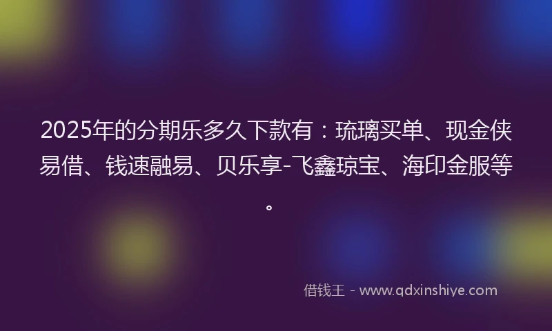 2025年的分期乐多久下款有：琉璃买单、现金侠易借、钱速融易、贝乐享-飞鑫琼宝、海印金服等。