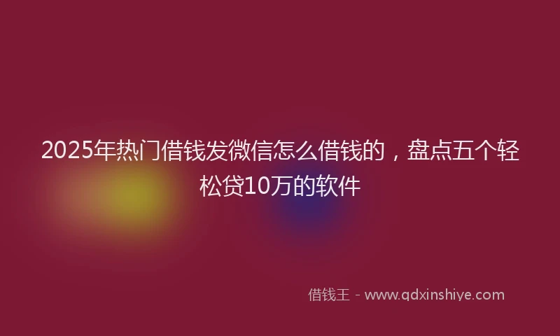 2025年热门借钱发微信怎么借钱的，盘点五个轻松贷10万的软件