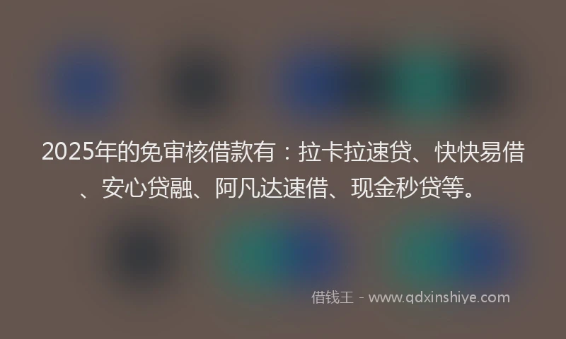 2025年的免审核借款有：拉卡拉速贷、快快易借、安心贷融、阿凡达速借、现金秒贷等。