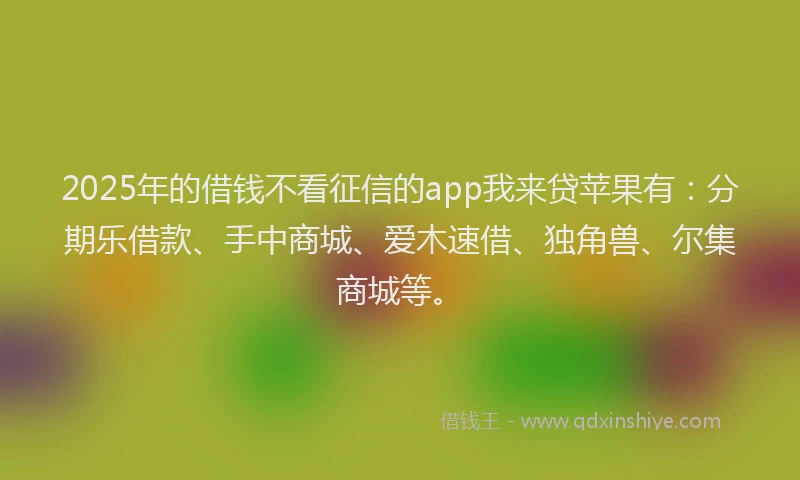2025年的借钱不看征信的app我来贷苹果有：分期乐借款、手中商城、爱木速借、独角兽、尔集商城等。