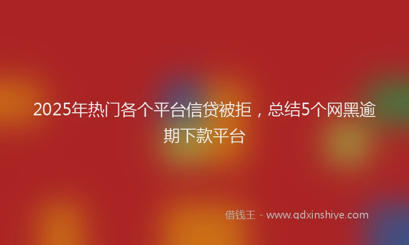 2025年热门各个平台信贷被拒，总结5个网黑逾期下款平台