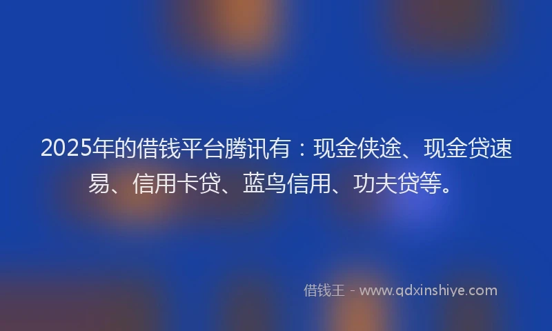 2025年的借钱平台腾讯有：现金侠途、现金贷速易、信用卡贷、蓝鸟信用、功夫贷等。