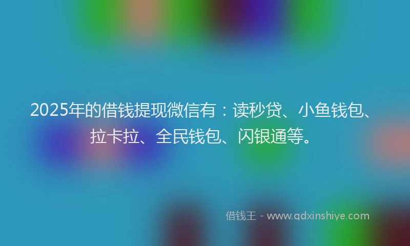 2025年的借钱提现微信有：读秒贷、小鱼钱包、拉卡拉、全民钱包、闪银通等。