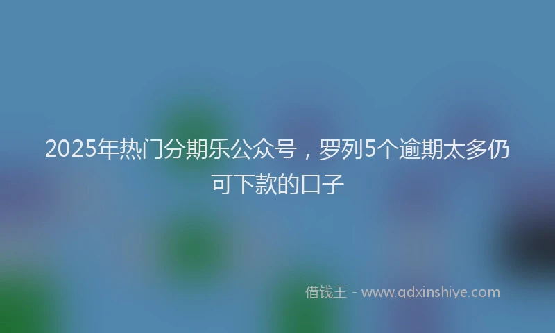2025年热门分期乐公众号，罗列5个逾期太多仍可下款的口子