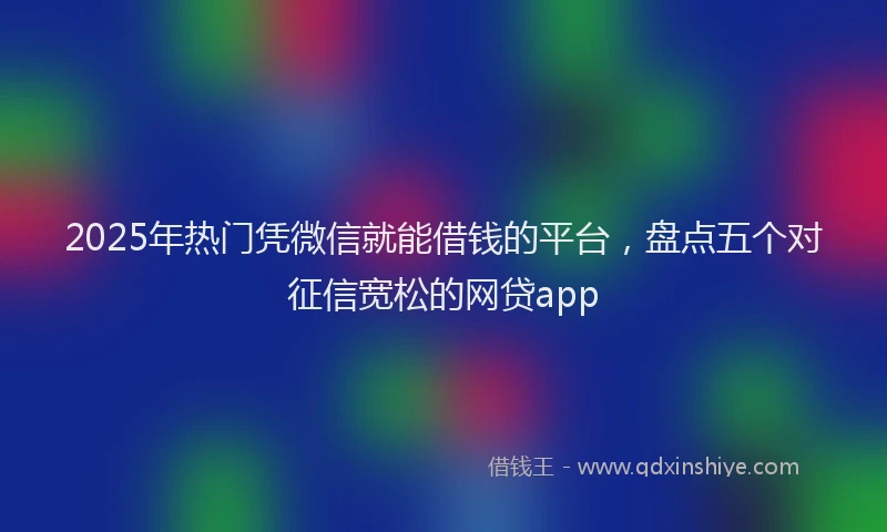 2025年热门凭微信就能借钱的平台，盘点五个对征信宽松的网贷app