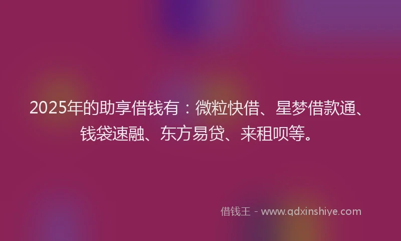 2025年的助享借钱有：微粒快借、星梦借款通、钱袋速融、东方易贷、来租呗等。