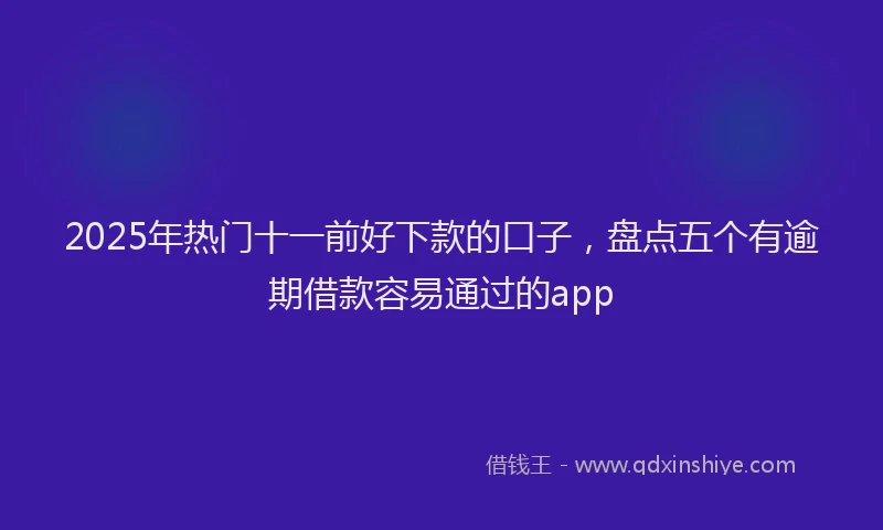 2025年热门十一前好下款的口子，盘点五个有逾期借款容易通过的app