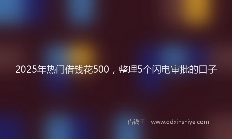 2025年热门借钱花500，整理5个闪电审批的口子