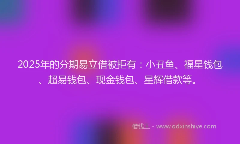 2025年的分期易立借被拒有：小丑鱼、福星钱包、超易钱包、现金钱包、星辉借款等。