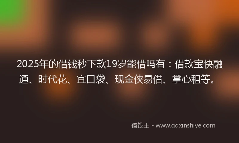 2025年的借钱秒下款19岁能借吗有：借款宝快融通、时代花、宜口袋、现金侠易借、掌心租等。