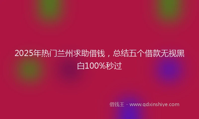 2025年热门兰州求助借钱，总结五个借款无视黑白100%秒过