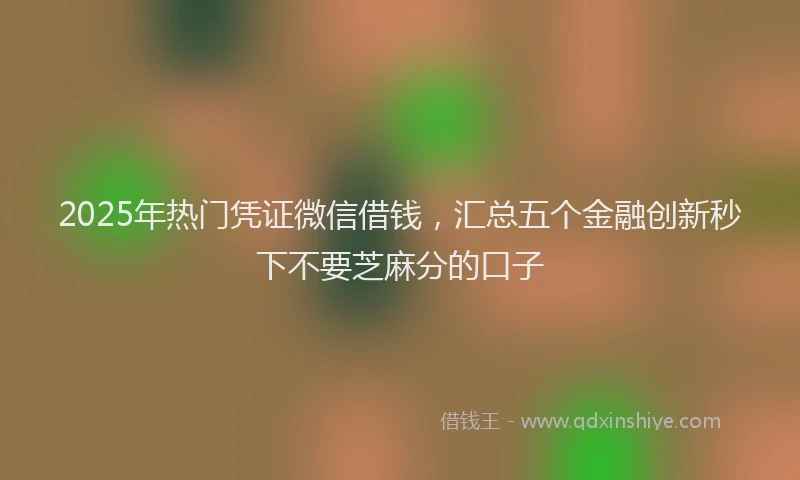 2025年热门凭证微信借钱，汇总五个金融创新秒下不要芝麻分的口子