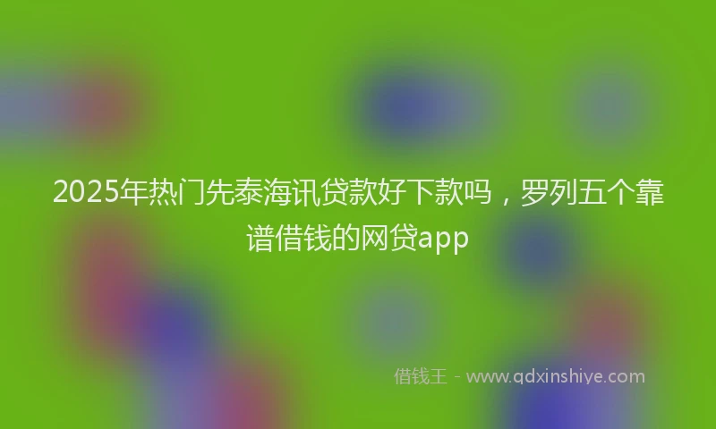 2025年热门先泰海讯贷款好下款吗，罗列五个靠谱借钱的网贷app