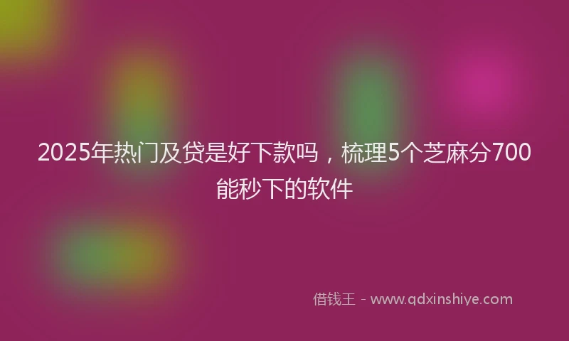 2025年热门及贷是好下款吗，梳理5个芝麻分700能秒下的软件