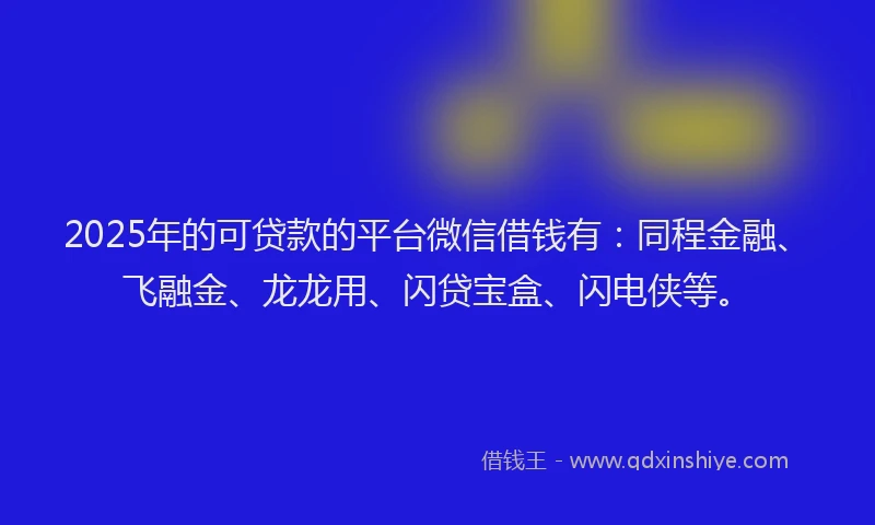 2025年的可贷款的平台微信借钱有：同程金融、飞融金、龙龙用、闪贷宝盒、闪电侠等。