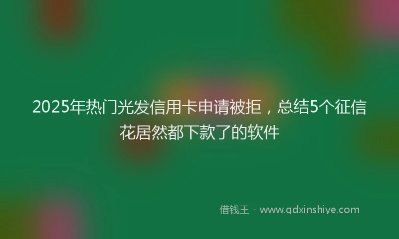 2025年热门光发信用卡申请被拒，总结5个征信花居然都下款了的软件