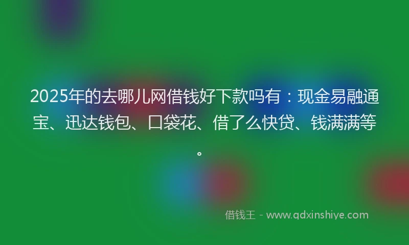 2025年的去哪儿网借钱好下款吗有：现金易融通宝、迅达钱包、口袋花、借了么快贷、钱满满等。