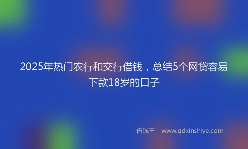 2025年热门农行和交行借钱，总结5个网贷容易下款18岁的口子