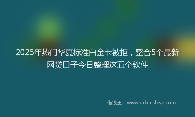 2025年热门华夏标准白金卡被拒,整合5个最新网贷口子今日整理这五个软件
