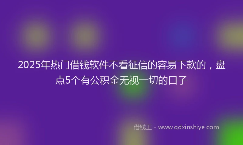 2025年热门借钱软件不看征信的容易下款的，盘点5个有公积金无视一切的口子