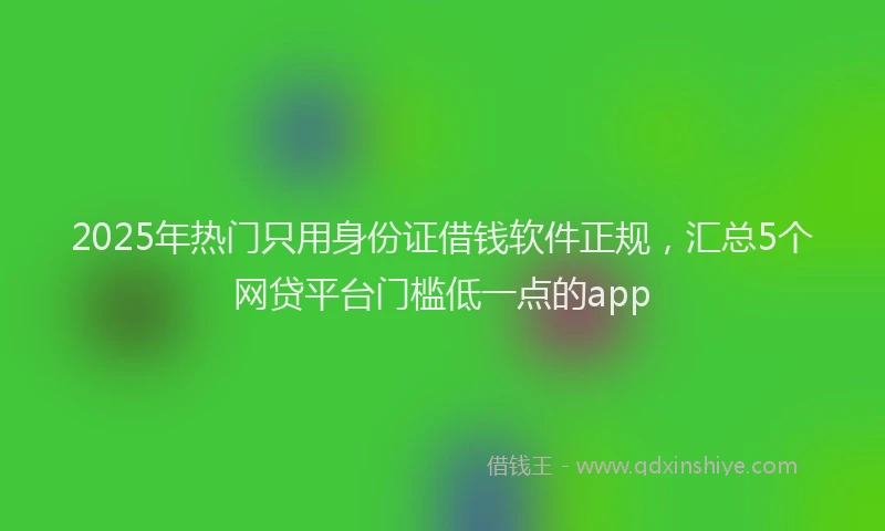 2025年热门只用身份证借钱软件正规，汇总5个网贷平台门槛低一点的app