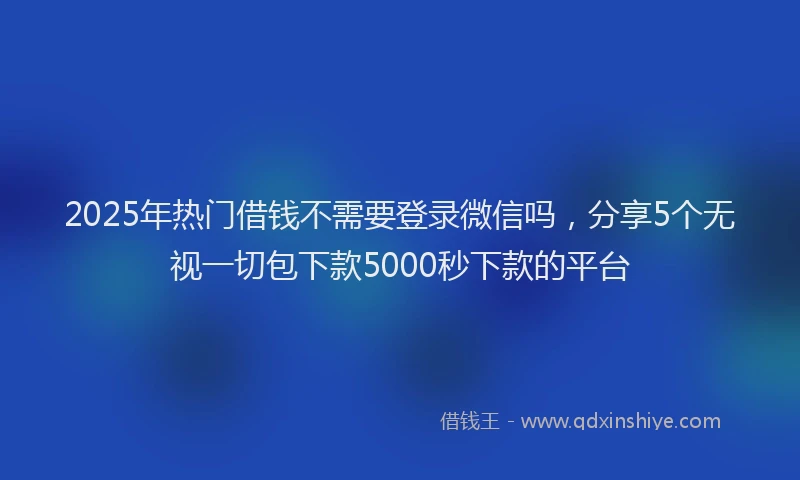 2025年热门借钱不需要登录微信吗，分享5个无视一切包下款5000秒下款的平台