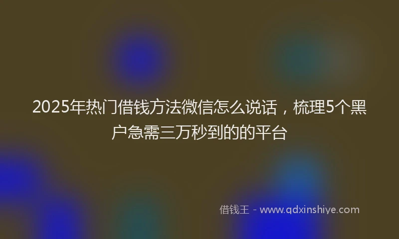 2025年热门借钱方法微信怎么说话，梳理5个黑户急需三万秒到的的平台