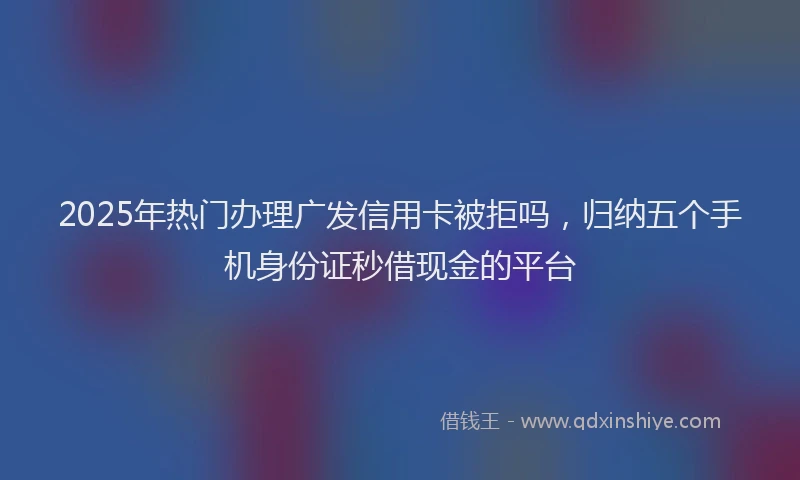 2025年热门办理广发信用卡被拒吗，归纳五个手机身份证秒借现金的平台