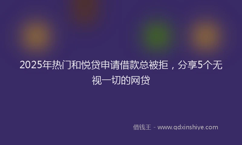 2025年热门和悦贷申请借款总被拒，分享5个无视一切的网贷