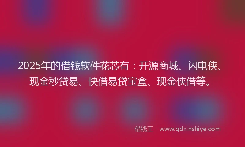 2025年的借钱软件花芯有：开源商城、闪电侠、现金秒贷易、快借易贷宝盒、现金侠借等。