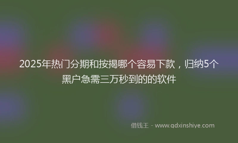 2025年热门分期和按揭哪个容易下款，归纳5个黑户急需三万秒到的的软件