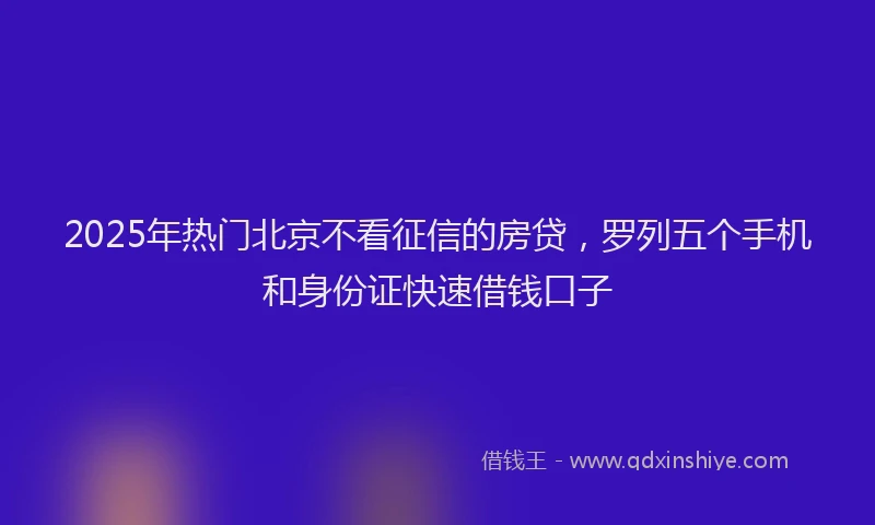 2025年热门北京不看征信的房贷，罗列五个手机和身份证快速借钱口子