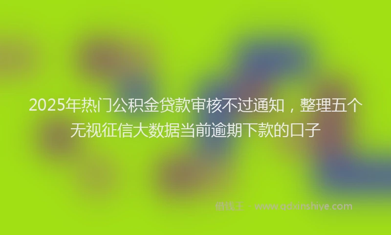 2025年热门公积金贷款审核不过通知，整理五个无视征信大数据当前逾期下款的口子