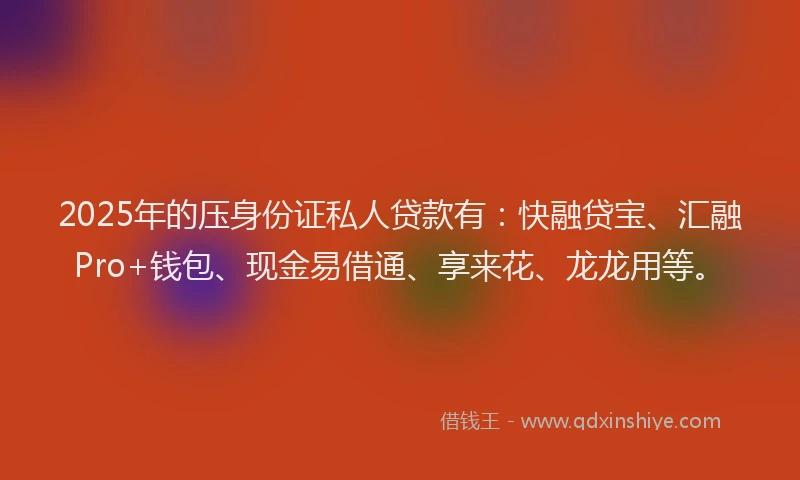 2025年的压身份证私人贷款有：快融贷宝、汇融Pro+钱包、现金易借通、享来花、龙龙用等。