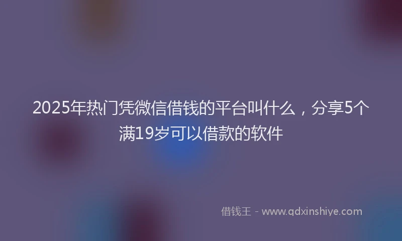 2025年热门凭微信借钱的平台叫什么，分享5个满19岁可以借款的软件