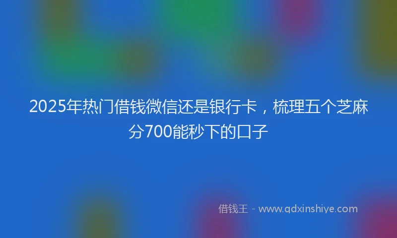 2025年热门借钱微信还是银行卡，梳理五个芝麻分700能秒下的口子