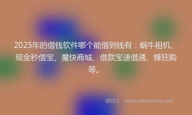 2025年的借钱软件哪个能借到钱有：蜗牛租机、现金秒借宝、魔快商城、借款宝速借通、蜂狂购等。