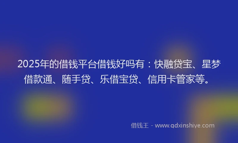 2025年的借钱平台借钱好吗有：快融贷宝、星梦借款通、随手贷、乐借宝贷、信用卡管家等。