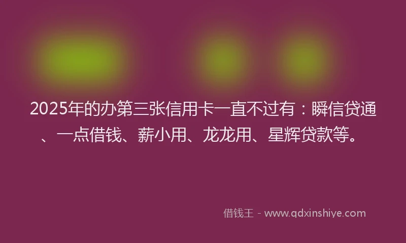 2025年的办第三张信用卡一直不过有：瞬信贷通、一点借钱、薪小用、龙龙用、星辉贷款等。