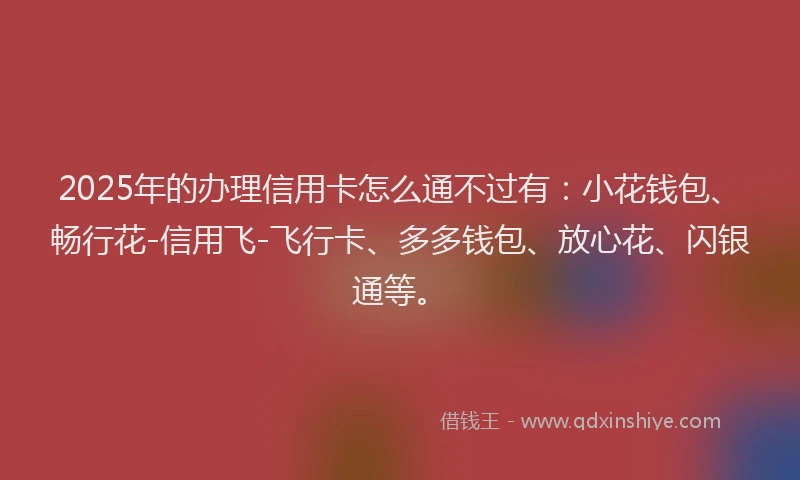 2025年的办理信用卡怎么通不过有：小花钱包、畅行花-信用飞-飞行卡、多多钱包、放心花、闪银通等。