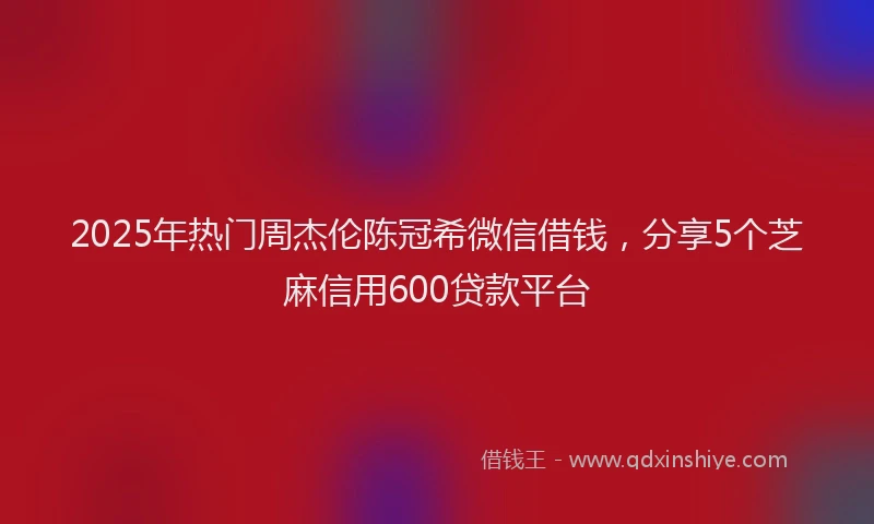 2025年热门周杰伦陈冠希微信借钱，分享5个芝麻信用600贷款平台