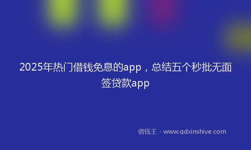 2025年热门借钱免息的app，总结五个秒批无面签贷款app