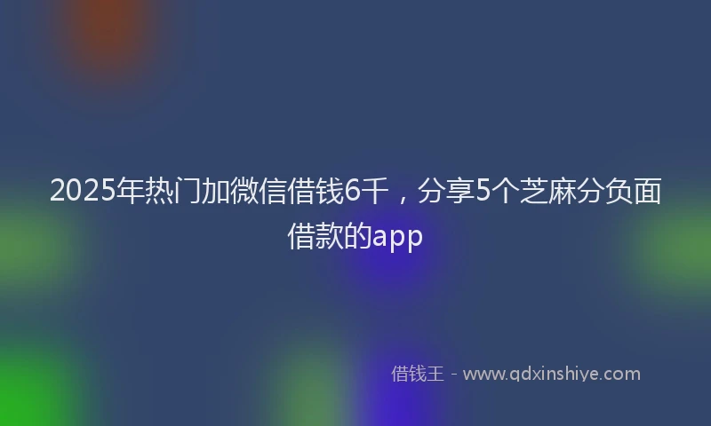2025年热门加微信借钱6千，分享5个芝麻分负面借款的app