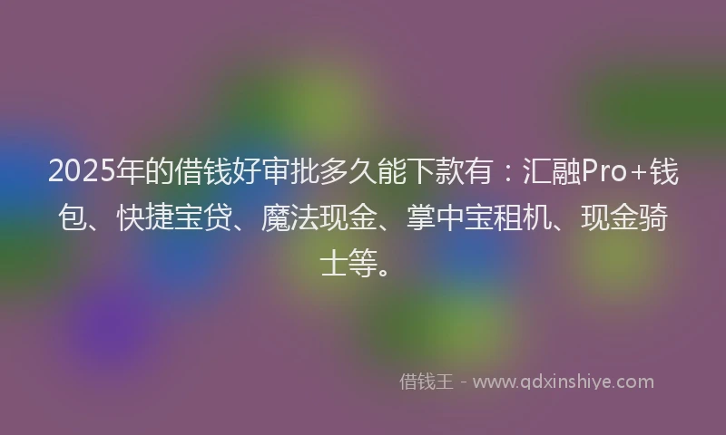 2025年的借钱好审批多久能下款有：汇融Pro+钱包、快捷宝贷、魔法现金、掌中宝租机、现金骑士等。